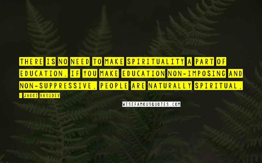 Jaggi Vasudev Quotes: There is no need to make spirituality a part of education. If you make education non-imposing and non-suppressive, people are naturally spiritual.