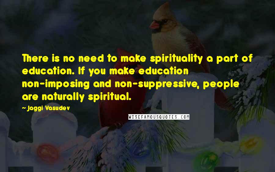 Jaggi Vasudev Quotes: There is no need to make spirituality a part of education. If you make education non-imposing and non-suppressive, people are naturally spiritual.