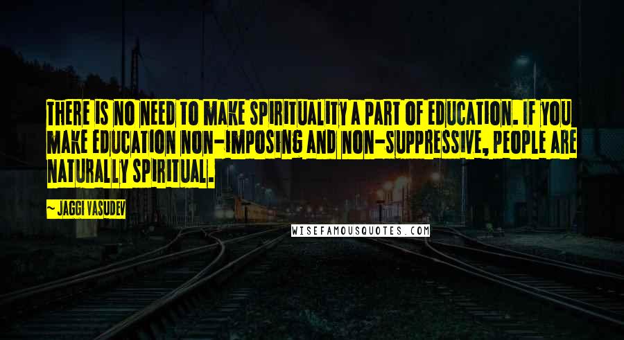 Jaggi Vasudev Quotes: There is no need to make spirituality a part of education. If you make education non-imposing and non-suppressive, people are naturally spiritual.