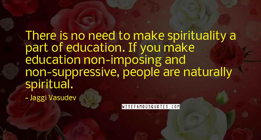 Jaggi Vasudev Quotes: There is no need to make spirituality a part of education. If you make education non-imposing and non-suppressive, people are naturally spiritual.