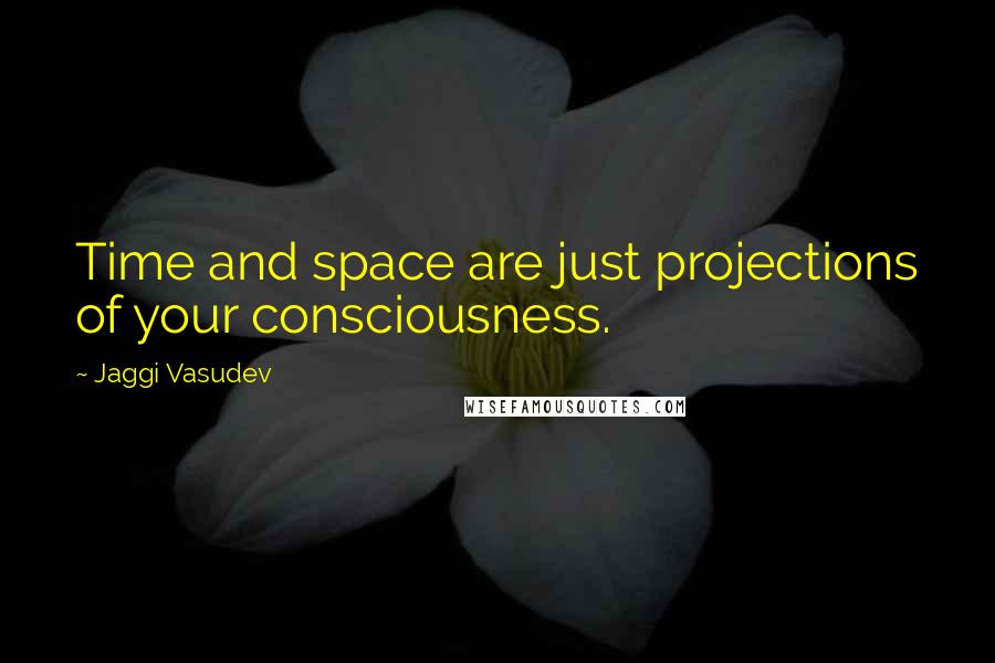 Jaggi Vasudev Quotes: Time and space are just projections of your consciousness.