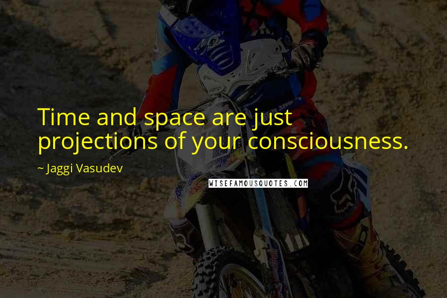 Jaggi Vasudev Quotes: Time and space are just projections of your consciousness.