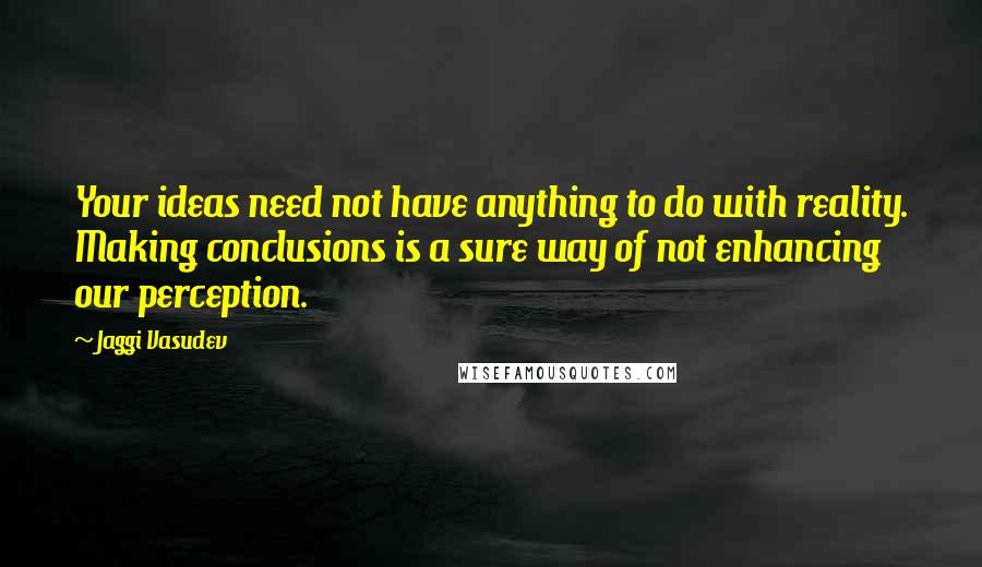 Jaggi Vasudev Quotes: Your ideas need not have anything to do with reality. Making conclusions is a sure way of not enhancing our perception.