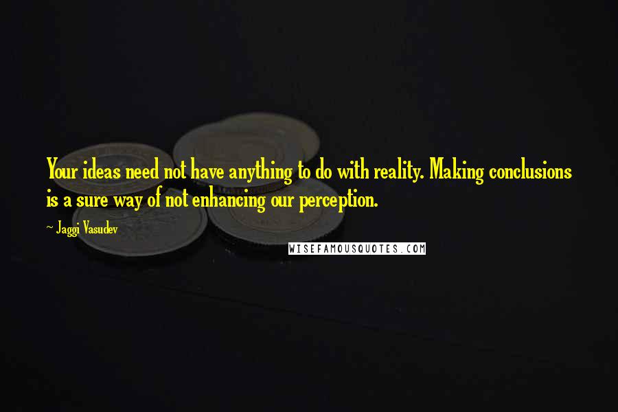 Jaggi Vasudev Quotes: Your ideas need not have anything to do with reality. Making conclusions is a sure way of not enhancing our perception.