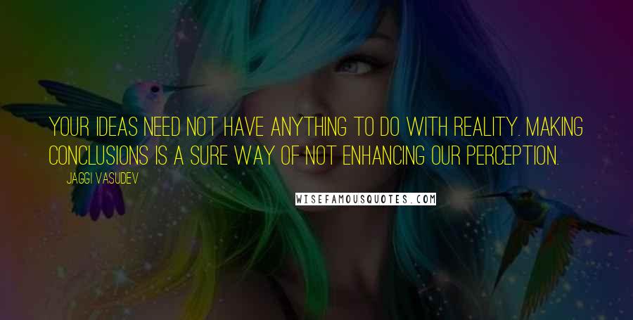 Jaggi Vasudev Quotes: Your ideas need not have anything to do with reality. Making conclusions is a sure way of not enhancing our perception.