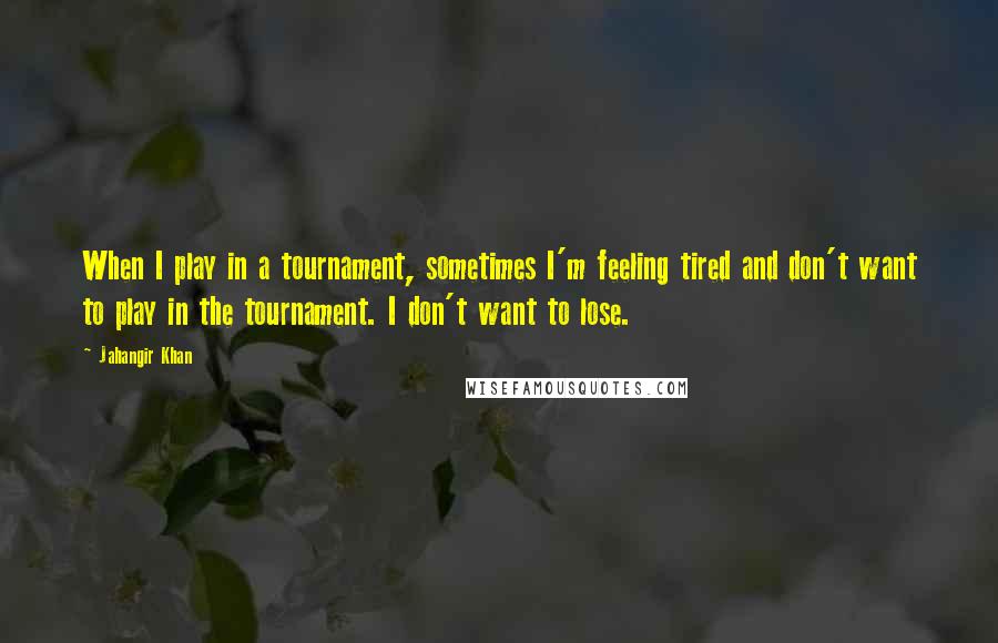 Jahangir Khan Quotes: When I play in a tournament, sometimes I'm feeling tired and don't want to play in the tournament. I don't want to lose.