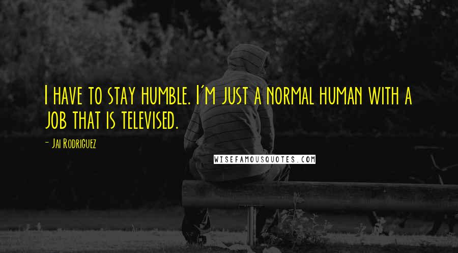 Jai Rodriguez Quotes: I have to stay humble. I'm just a normal human with a job that is televised.