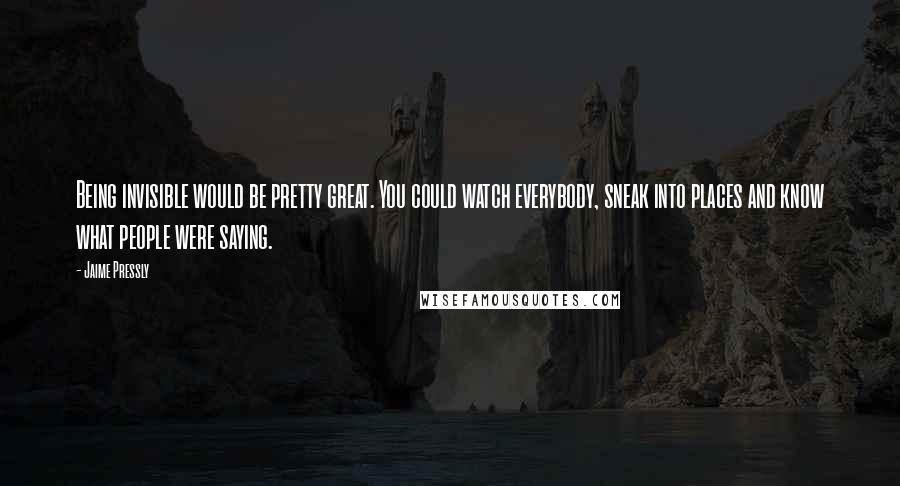 Jaime Pressly Quotes: Being invisible would be pretty great. You could watch everybody, sneak into places and know what people were saying.