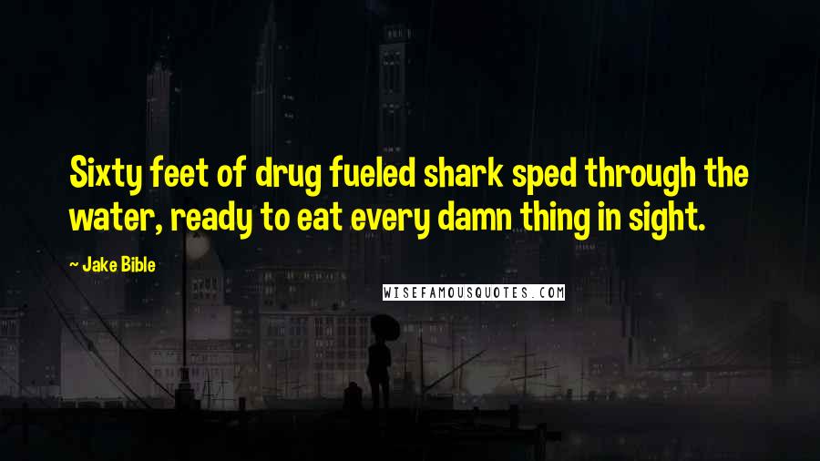 Jake Bible Quotes: Sixty feet of drug fueled shark sped through the water, ready to eat every damn thing in sight.