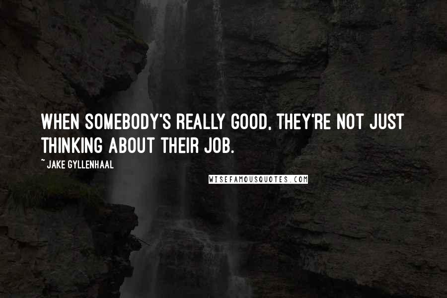 Jake Gyllenhaal Quotes: When somebody's really good, they're not just thinking about their job.