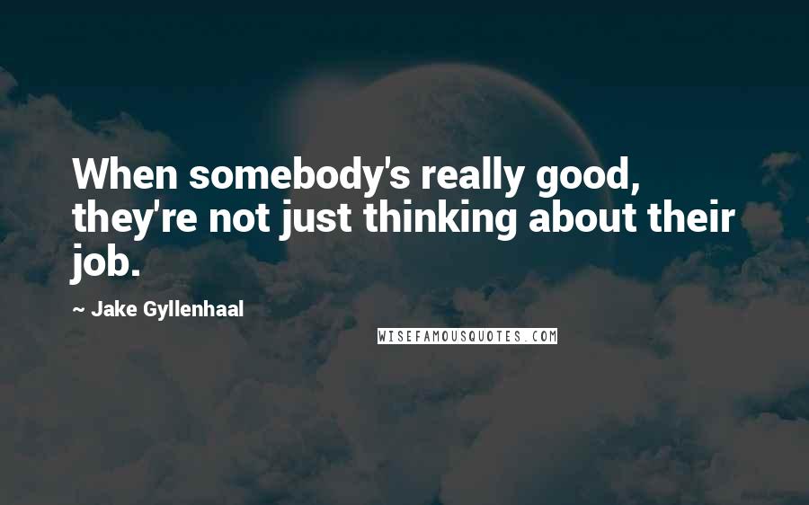 Jake Gyllenhaal Quotes: When somebody's really good, they're not just thinking about their job.