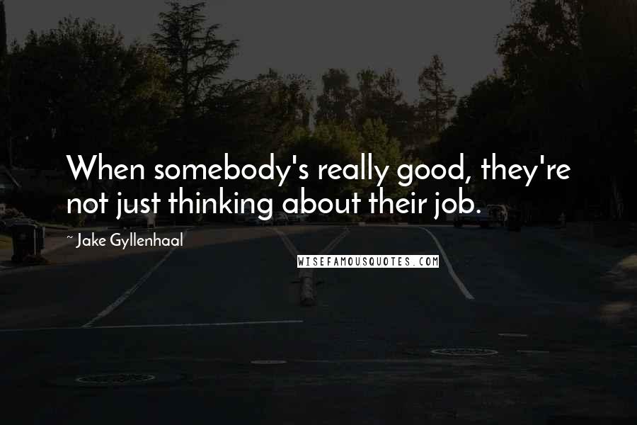 Jake Gyllenhaal Quotes: When somebody's really good, they're not just thinking about their job.