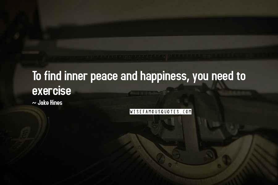 Jake Hines Quotes: To find inner peace and happiness, you need to exercise