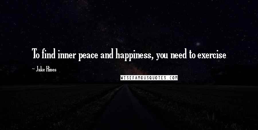 Jake Hines Quotes: To find inner peace and happiness, you need to exercise