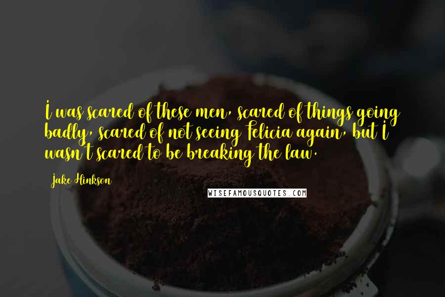 Jake Hinkson Quotes: I was scared of these men, scared of things going badly, scared of not seeing Felicia again, but I wasn't scared to be breaking the law.