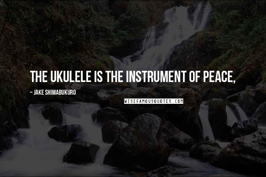 Jake Shimabukuro Quotes: The ukulele is the instrument of peace,