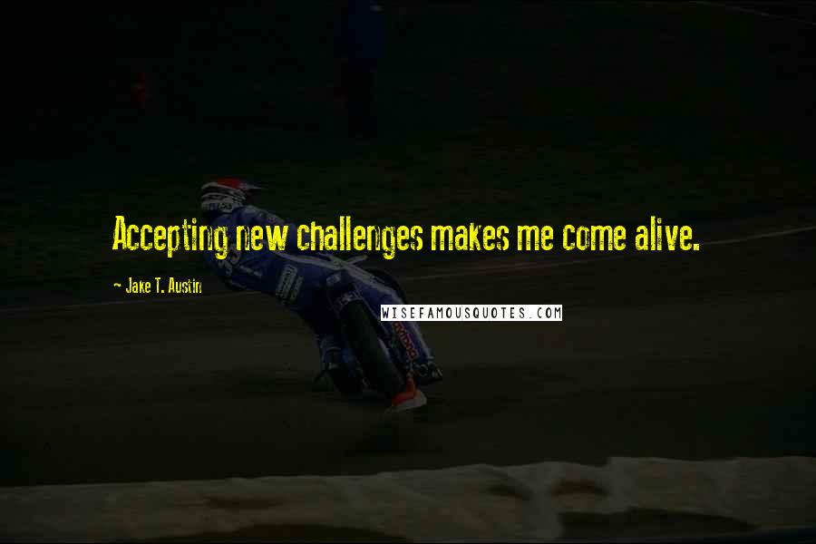 Jake T. Austin Quotes: Accepting new challenges makes me come alive.