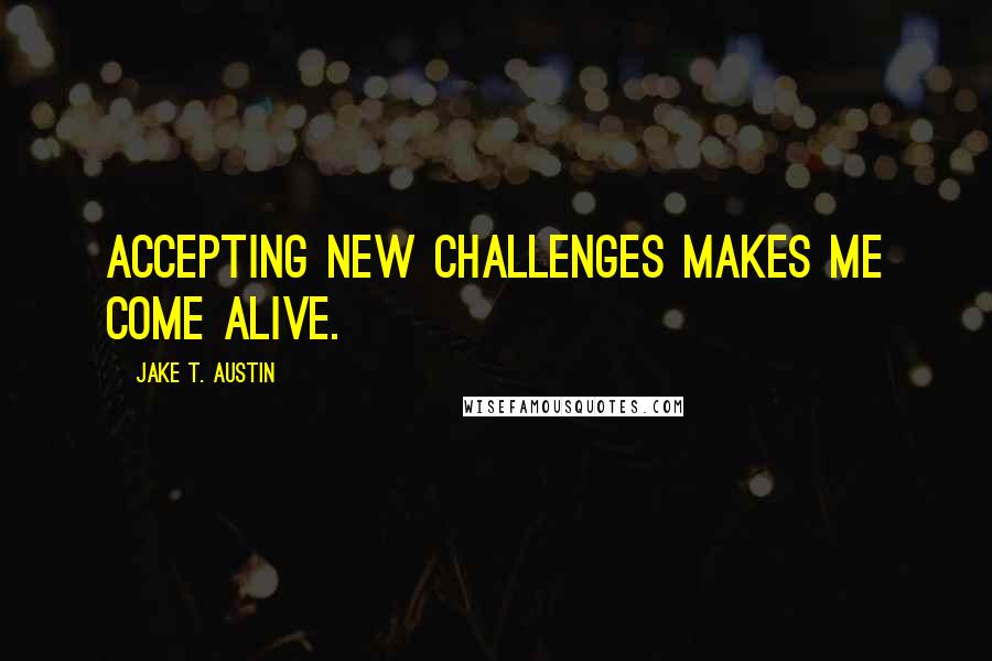 Jake T. Austin Quotes: Accepting new challenges makes me come alive.