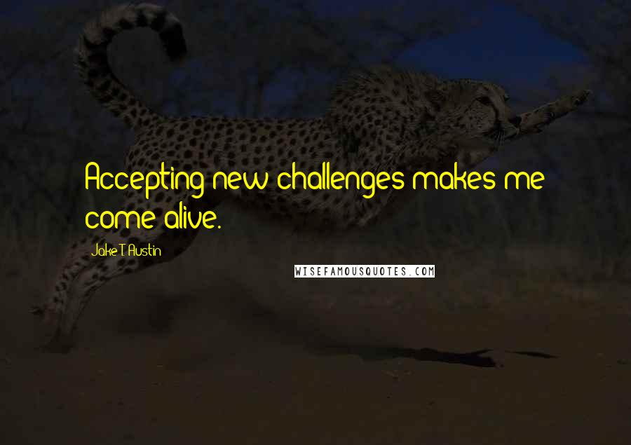 Jake T. Austin Quotes: Accepting new challenges makes me come alive.