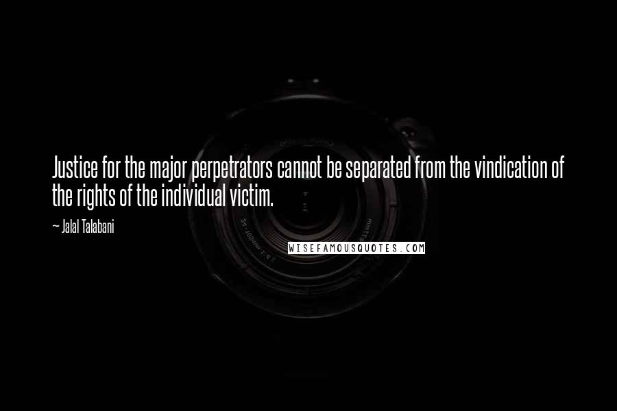 Jalal Talabani Quotes: Justice for the major perpetrators cannot be separated from the vindication of the rights of the individual victim.