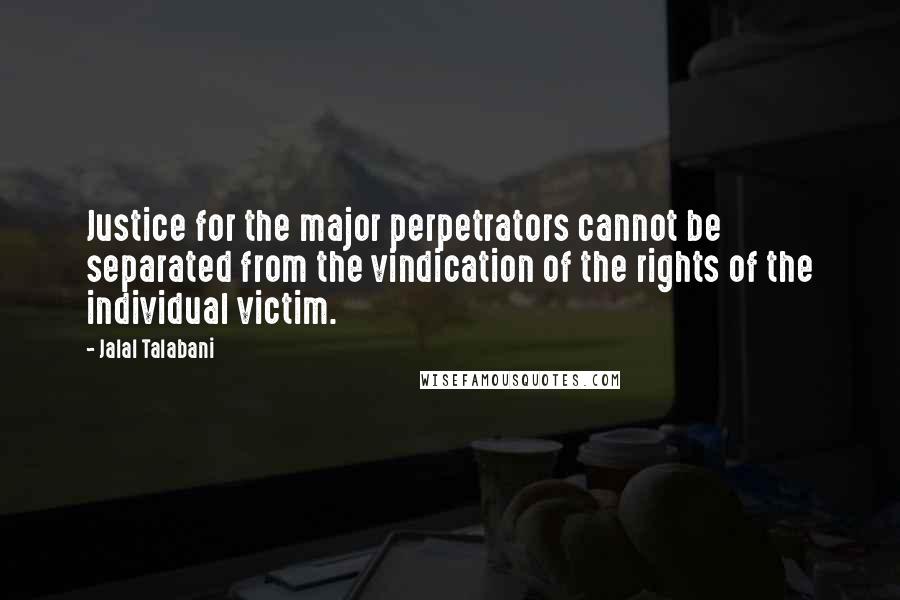 Jalal Talabani Quotes: Justice for the major perpetrators cannot be separated from the vindication of the rights of the individual victim.