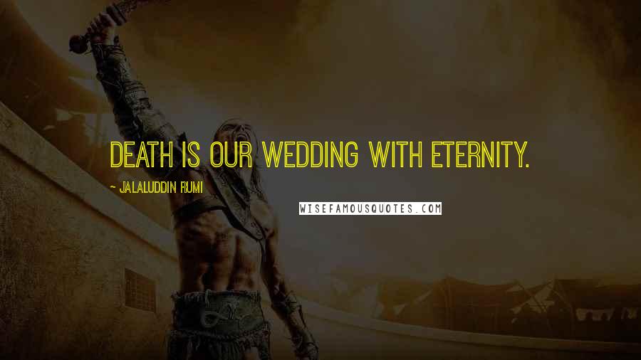 Jalaluddin Rumi Quotes: Death is our wedding with eternity.