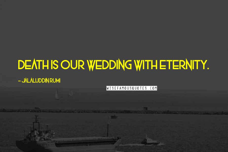 Jalaluddin Rumi Quotes: Death is our wedding with eternity.