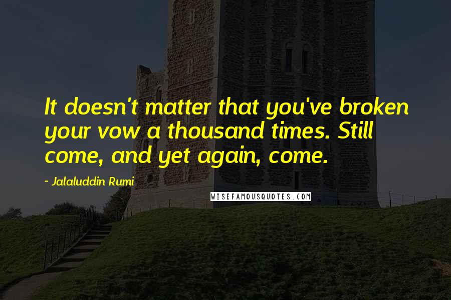 Jalaluddin Rumi Quotes: It doesn't matter that you've broken your vow a thousand times. Still come, and yet again, come.