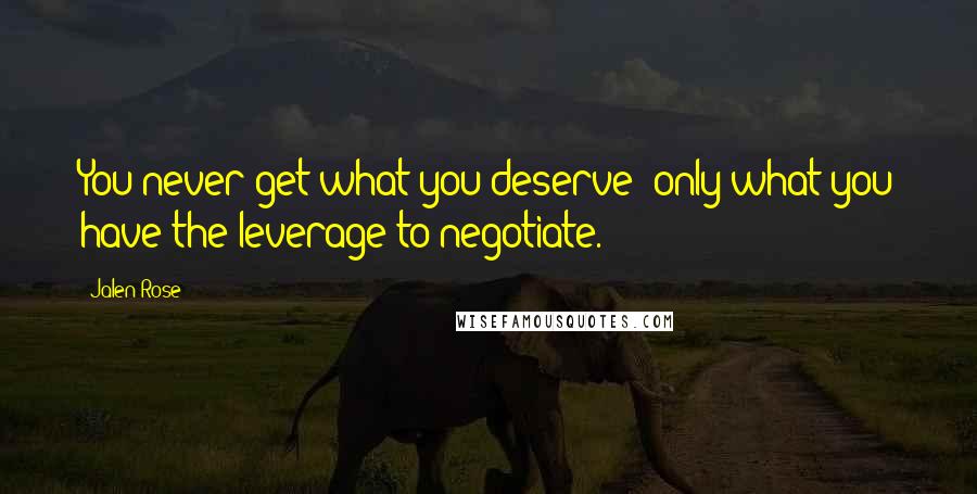 Jalen Rose Quotes: You never get what you deserve; only what you have the leverage to negotiate.