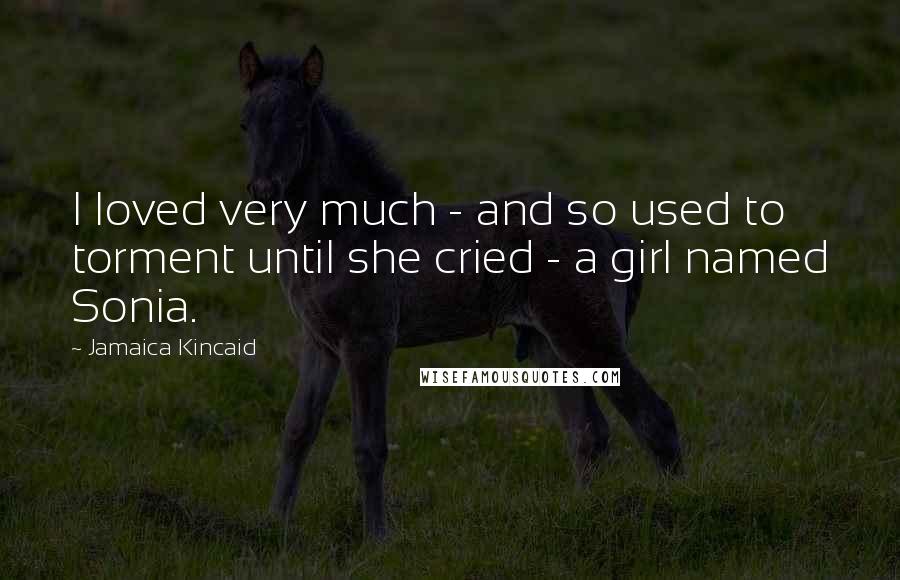 Jamaica Kincaid Quotes: I loved very much - and so used to torment until she cried - a girl named Sonia.