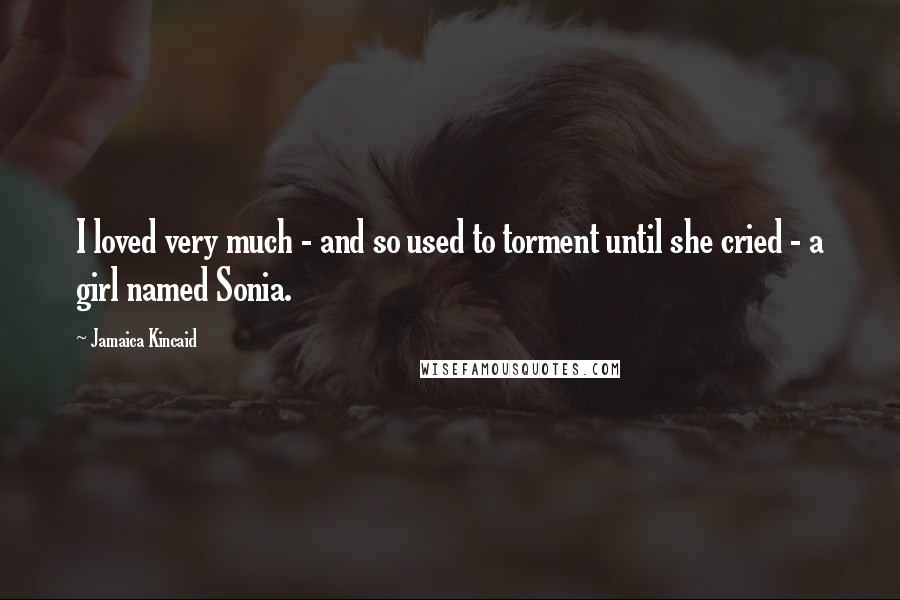 Jamaica Kincaid Quotes: I loved very much - and so used to torment until she cried - a girl named Sonia.