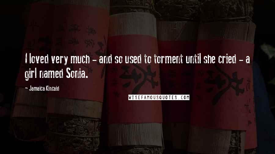 Jamaica Kincaid Quotes: I loved very much - and so used to torment until she cried - a girl named Sonia.