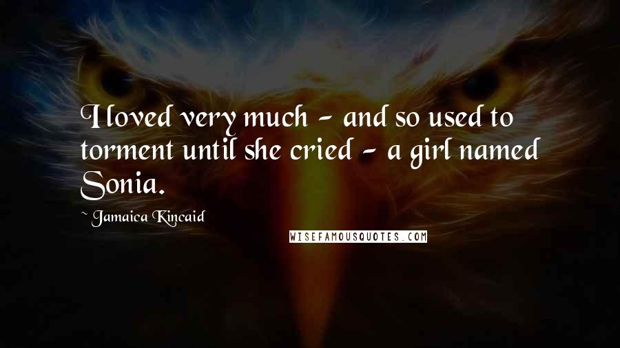 Jamaica Kincaid Quotes: I loved very much - and so used to torment until she cried - a girl named Sonia.