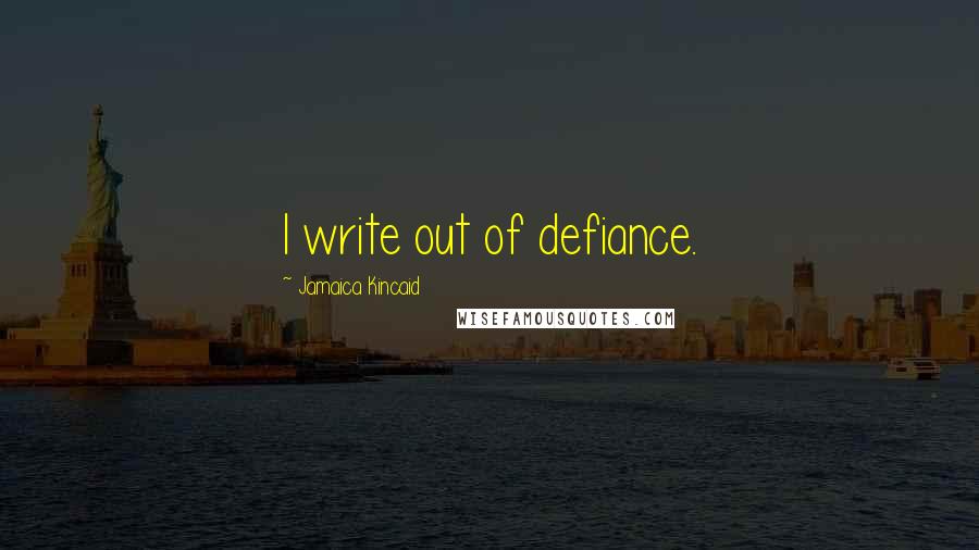 Jamaica Kincaid Quotes: I write out of defiance.