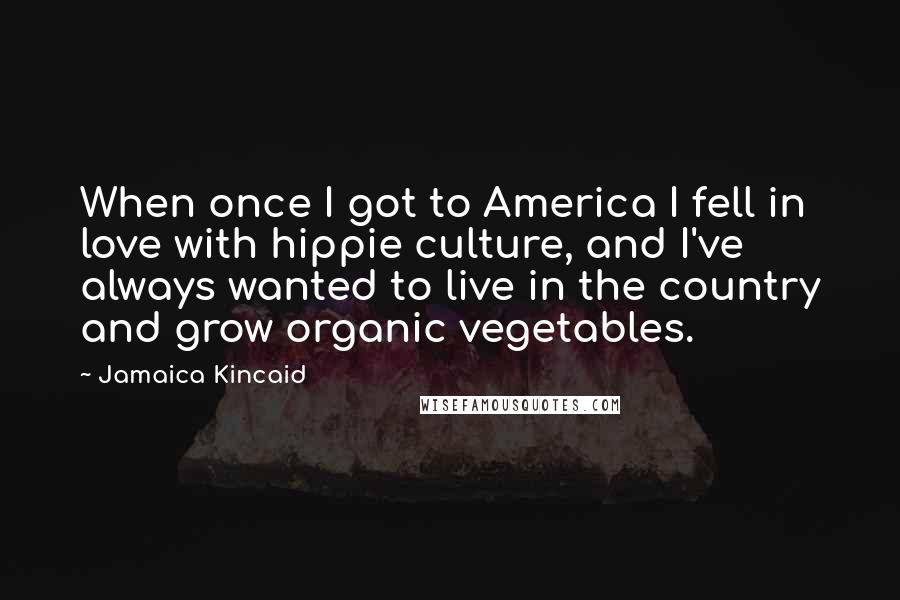 Jamaica Kincaid Quotes: When once I got to America I fell in love with hippie culture, and I've always wanted to live in the country and grow organic vegetables.