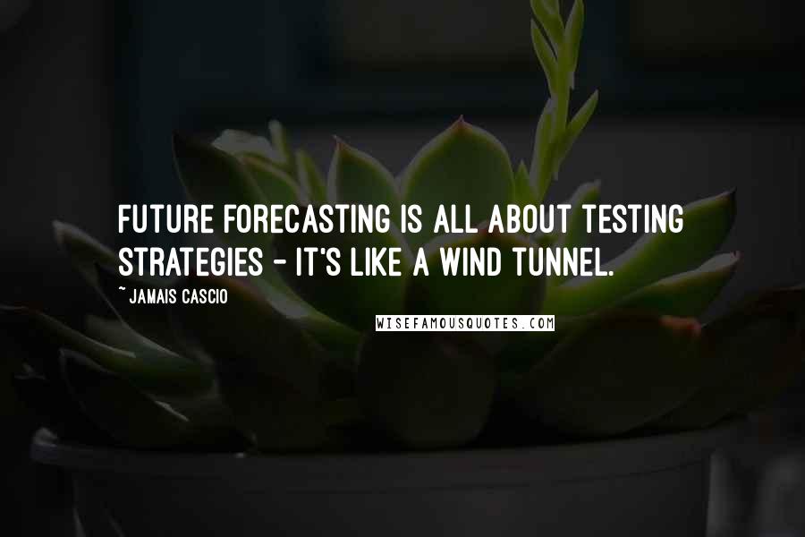 Jamais Cascio Quotes: Future forecasting is all about testing strategies - it's like a wind tunnel.