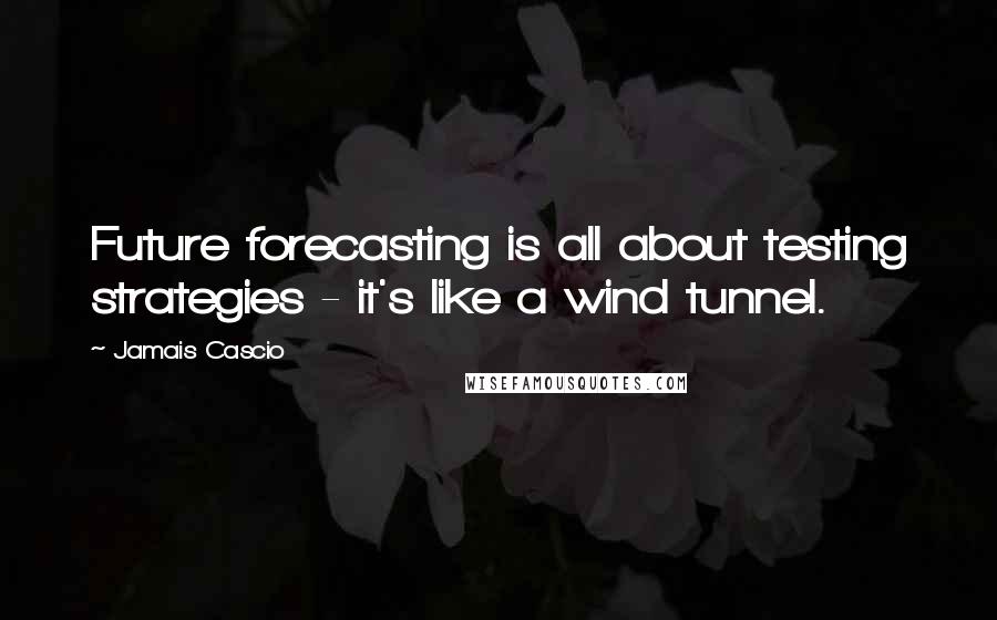 Jamais Cascio Quotes: Future forecasting is all about testing strategies - it's like a wind tunnel.