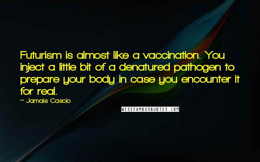 Jamais Cascio Quotes: Futurism is almost like a vaccination. You inject a little bit of a denatured pathogen to prepare your body in case you encounter it for real.