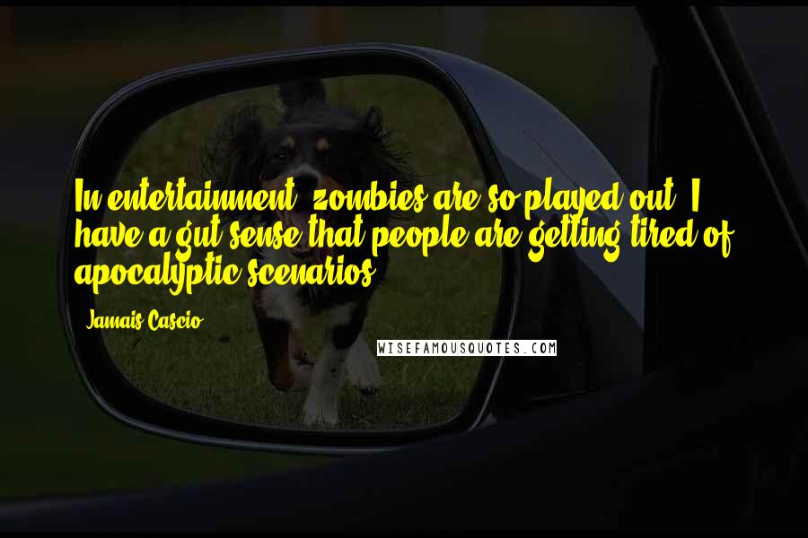 Jamais Cascio Quotes: In entertainment, zombies are so played out. I have a gut sense that people are getting tired of apocalyptic scenarios.