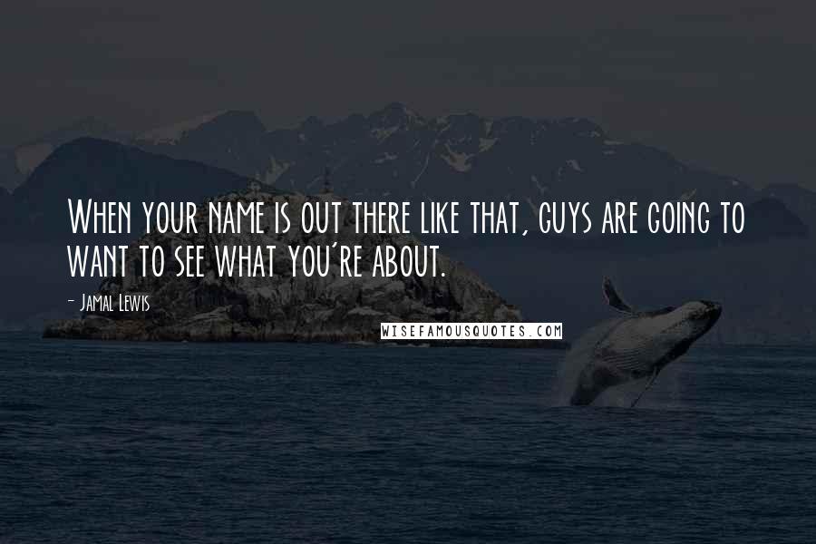 Jamal Lewis Quotes: When your name is out there like that, guys are going to want to see what you're about.