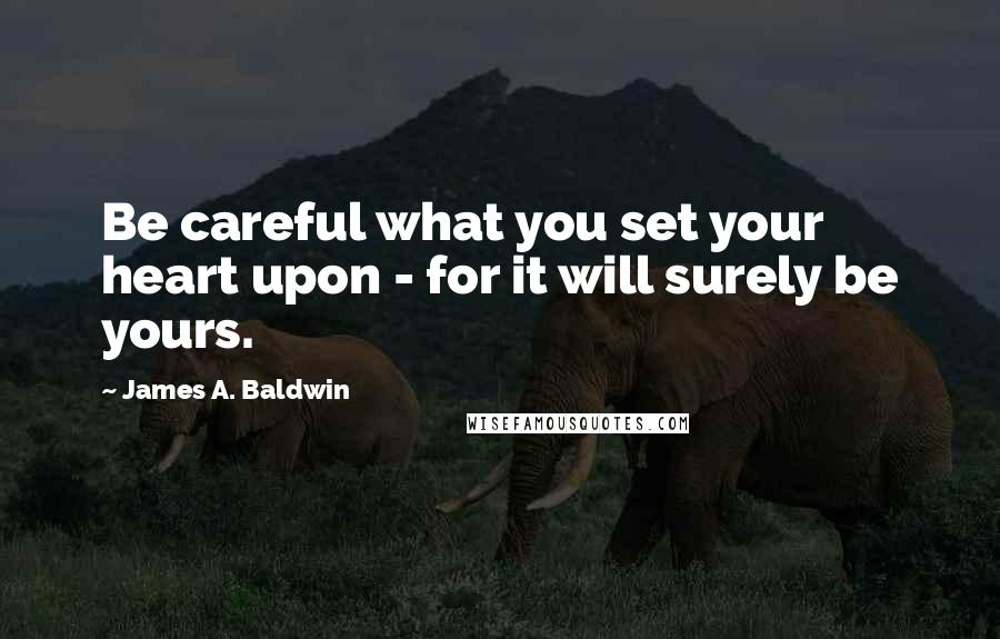 James A. Baldwin Quotes: Be careful what you set your heart upon - for it will surely be yours.