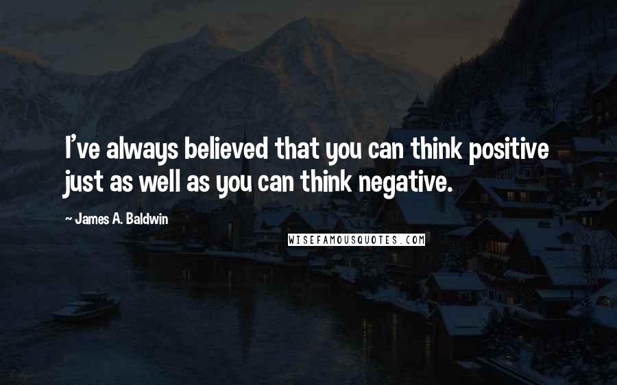 James A. Baldwin Quotes: I've always believed that you can think positive just as well as you can think negative.