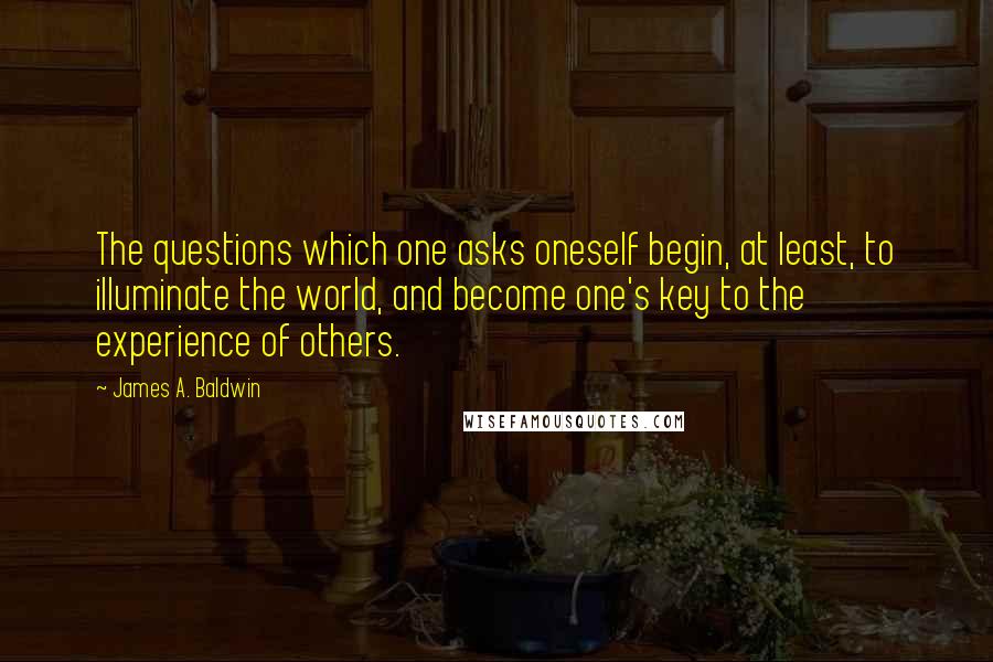 James A. Baldwin Quotes: The questions which one asks oneself begin, at least, to illuminate the world, and become one's key to the experience of others.