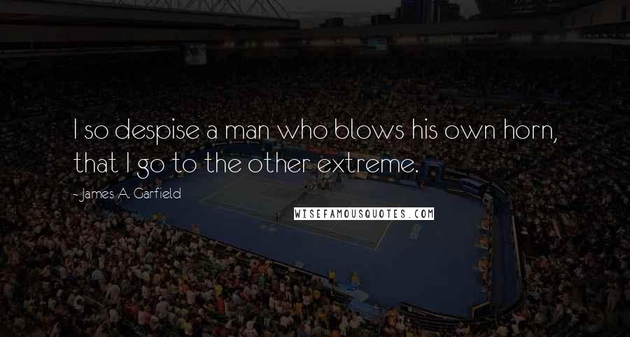 James A. Garfield Quotes: I so despise a man who blows his own horn, that I go to the other extreme.