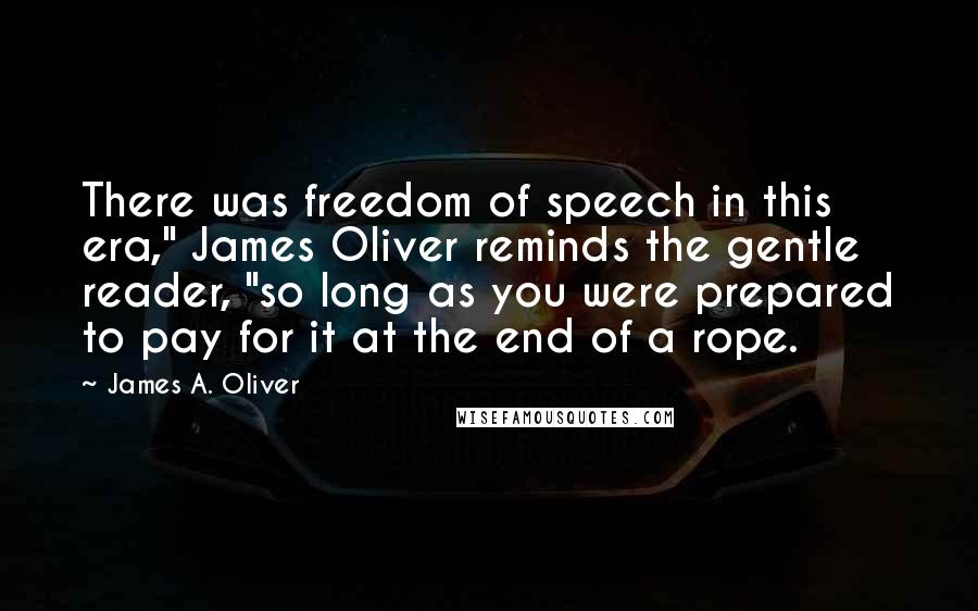 James A. Oliver Quotes: There was freedom of speech in this era," James Oliver reminds the gentle reader, "so long as you were prepared to pay for it at the end of a rope.