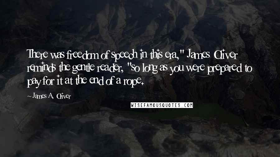 James A. Oliver Quotes: There was freedom of speech in this era," James Oliver reminds the gentle reader, "so long as you were prepared to pay for it at the end of a rope.