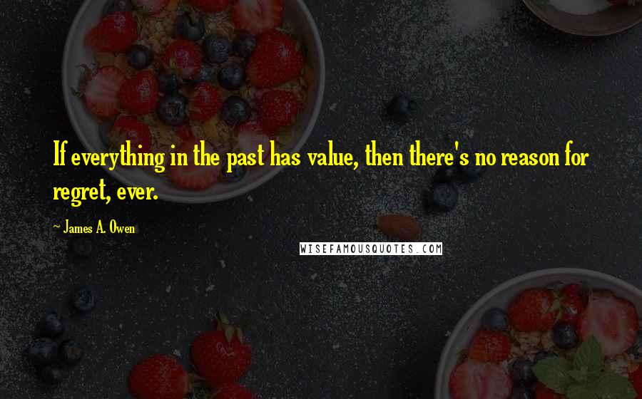 James A. Owen Quotes: If everything in the past has value, then there's no reason for regret, ever.