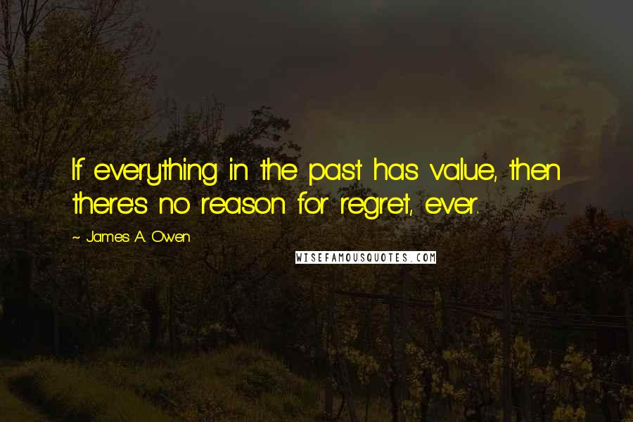 James A. Owen Quotes: If everything in the past has value, then there's no reason for regret, ever.