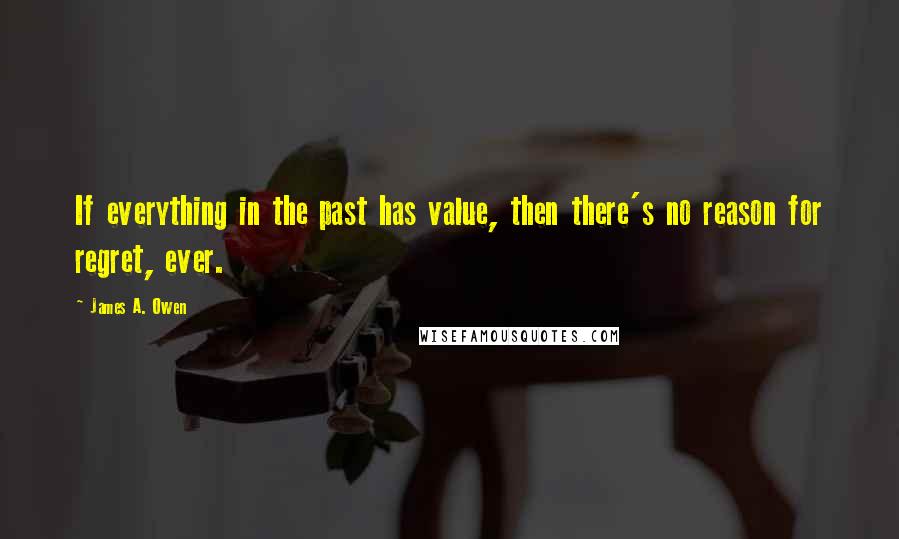 James A. Owen Quotes: If everything in the past has value, then there's no reason for regret, ever.