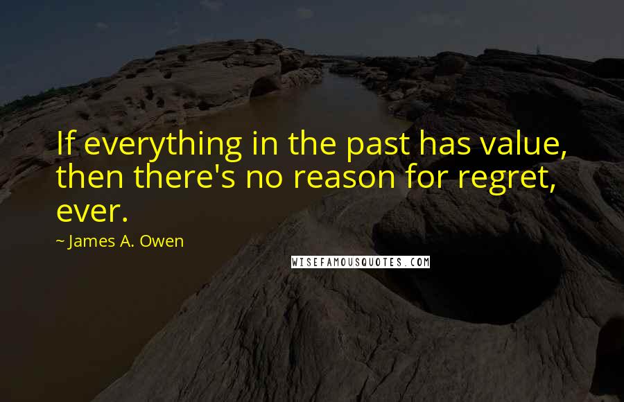 James A. Owen Quotes: If everything in the past has value, then there's no reason for regret, ever.